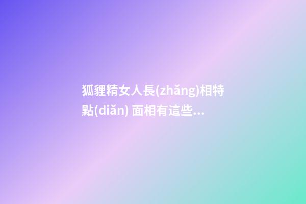 狐貍精女人長(zhǎng)相特點(diǎn) 面相有這些特點(diǎn)的女人是狐貍精